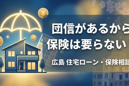 団信があるから保険は要らないは本当か?|広島で住宅ローンを組んだあなたに知ってほしいこと