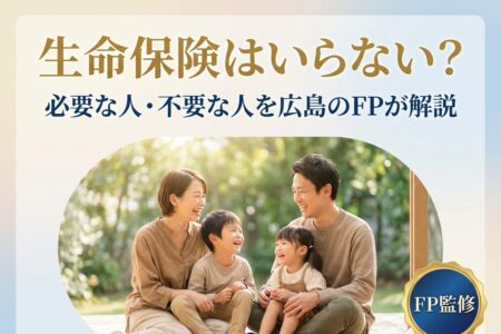 生命保険はいらない?必要な人・不要な人を広島のFPがライフステージ別に解説